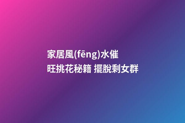 家居風(fēng)水催旺挑花秘籍 擺脫剩女群